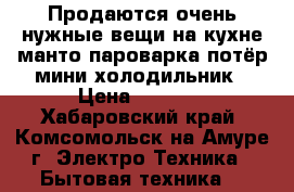 Продаются очень нужные вещи на кухне-манто-пароварка,потёр,мини холодильник › Цена ­ 2 000 - Хабаровский край, Комсомольск-на-Амуре г. Электро-Техника » Бытовая техника   